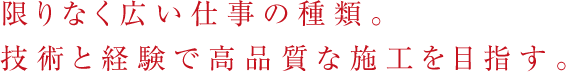 限りなく広い仕事の種類。技術と経験で高品質な施工を目指す。