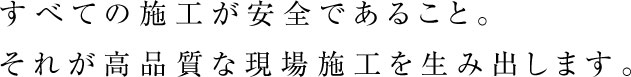 すべての施工が安全であること。それが高品質な現場施工を生み出します。