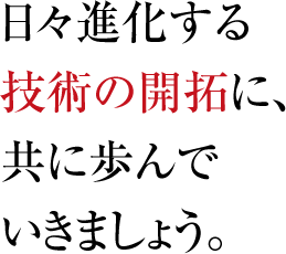 日々進化する技術の開拓に、共に歩んでいきましょう。